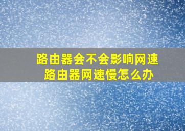 路由器会不会影响网速 路由器网速慢怎么办